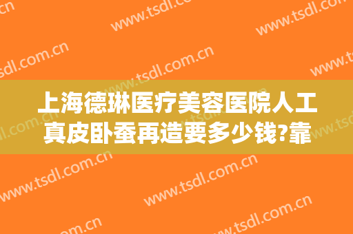 上海德琳医疗美容医院人工真皮卧蚕再造要多少钱?靠谱吗?(上海德琳整容医院)