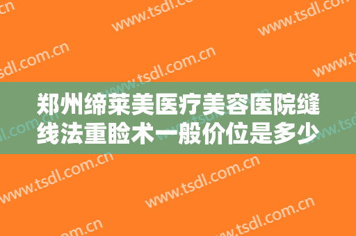 郑州缔莱美医疗美容医院缝线法重睑术一般价位是多少钱?效果怎么样?