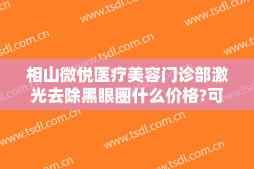 相山微悦医疗美容门诊部激光去除黑眼圈什么价格?可靠吗?