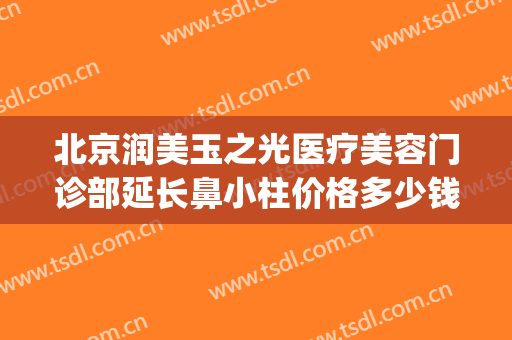 北京润美玉之光医疗美容门诊部延长鼻小柱价格多少钱?贵不贵?(北京润美玉之光整形)
