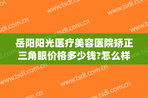 岳阳阳光医疗美容医院矫正三角眼价格多少钱?怎么样?(岳阳美容整形医院)