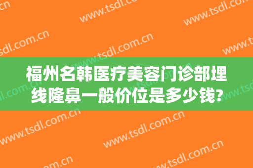 福州名韩医疗美容门诊部埋线隆鼻一般价位是多少钱?好不好?(福州名韩医疗美容医院医生)