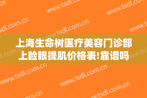 上海生命树医疗美容门诊部上睑眼提肌价格表!靠谱吗?(上海生命树医疗美容医院地址)