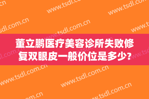 董立鹏医疗美容诊所失败修复双眼皮一般价位是多少?可靠吗?(董立鹏整形)
