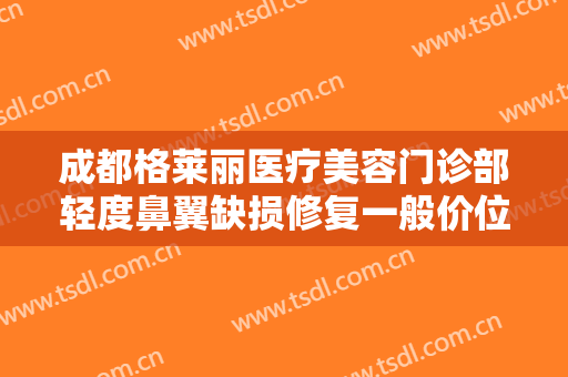 成都格莱丽医疗美容门诊部轻度鼻翼缺损修复一般价位是多少钱?需要多久恢复?