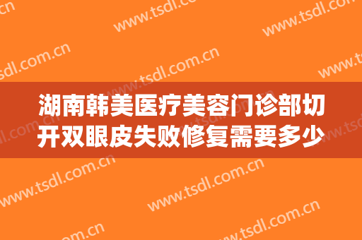 湖南韩美医疗美容门诊部切开双眼皮失败修复需要多少钱?靠谱吗?(医美割双眼皮多少钱)