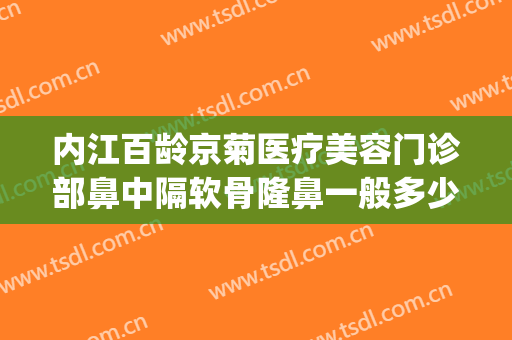 内江百龄京菊医疗美容门诊部鼻中隔软骨隆鼻一般多少钱?怎么样?(内江百龄京菊整形医院)