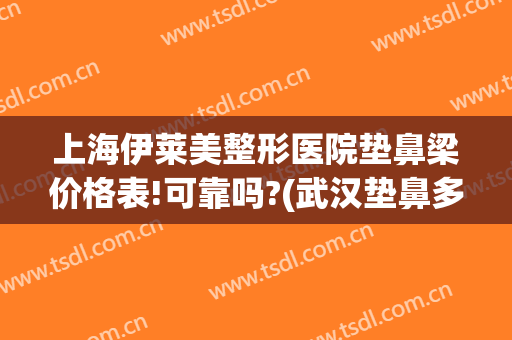 上海伊莱美整形医院垫鼻梁价格表!可靠吗?(武汉垫鼻多少钱美莱整形)