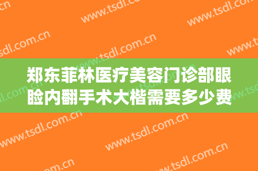 郑东菲林医疗美容门诊部眼睑内翻手术大楷需要多少费用?靠谱吗?(郑州菲林整形医院)