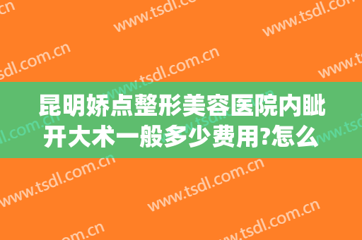 昆明娇点整形美容医院内眦开大术一般多少费用?怎么样?(昆明娇点整形医疗美容医院怎么样)