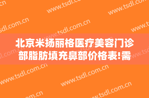 北京米扬丽格医疗美容门诊部脂肪填充鼻部价格表!需要多久恢复?(北京米扬丽格整形医院)