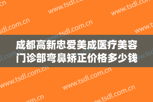 成都高新忠爱美成医疗美容门诊部弯鼻矫正价格多少钱?有哪些优势?(成都近视矫正手术哪家好)