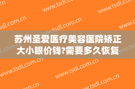 苏州圣爱医疗美容医院矫正大小眼价钱?需要多久恢复?(苏州圣爱医院整形怎么样)