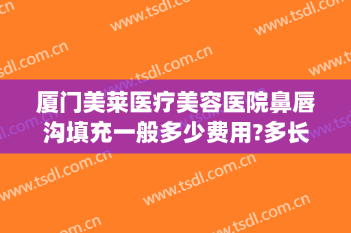 厦门美莱医疗美容医院鼻唇沟填充一般多少费用?多长时间恢复?(脸颊填充术价格)