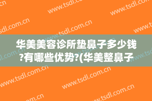 华美美容诊所垫鼻子多少钱?有哪些优势?(华美整鼻子需要多少钱)