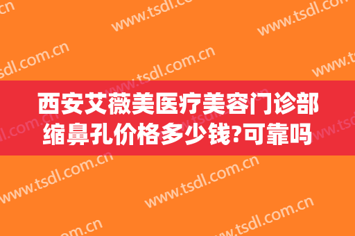 西安艾薇美医疗美容门诊部缩鼻孔价格多少钱?可靠吗?(西安隆鼻艾薇美哪里看)