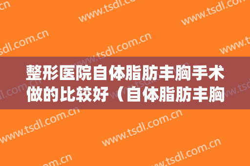 整形医院自体脂肪丰胸手术做的比较好（自体脂肪丰胸整形手术价格）(自体脂肪丰胸哪里医院做的好)