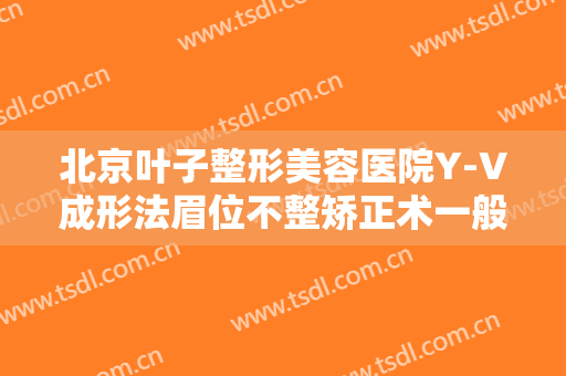 北京叶子整形美容医院Y-V成形法眉位不整矫正术一般多少费用?怎么样?