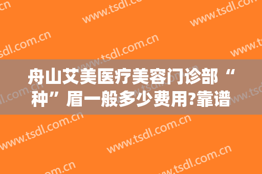 舟山艾美医疗美容门诊部“种”眉一般多少费用?靠谱吗?(舟山艾美医疗美容怎么样)