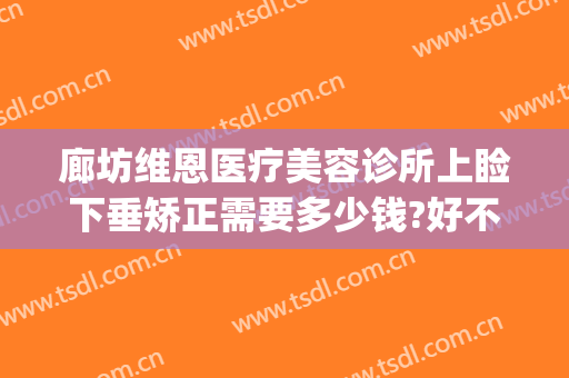 廊坊维恩医疗美容诊所上睑下垂矫正需要多少钱?好不好?(廊坊维恩医疗美容医院)