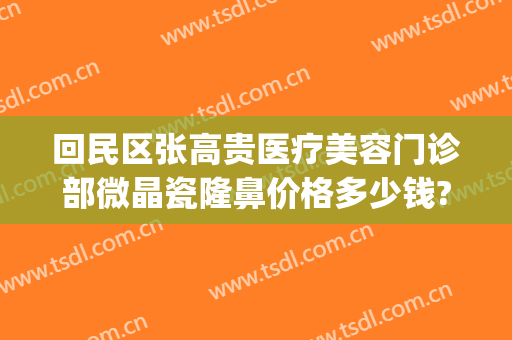 回民区张高贵医疗美容门诊部微晶瓷隆鼻价格多少钱?贵不贵?(张高贵医疗美容医院地址)