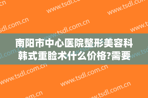 南阳市中心医院整形美容科韩式重睑术什么价格?需要多久恢复?(南阳中心医院整形医院)