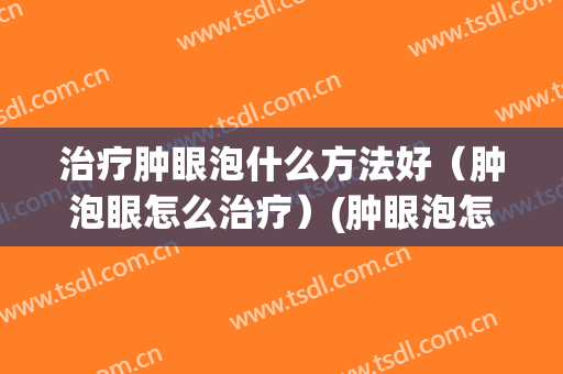 治疗肿眼泡什么方法好（肿泡眼怎么治疗）(肿眼泡怎么治疗最快)