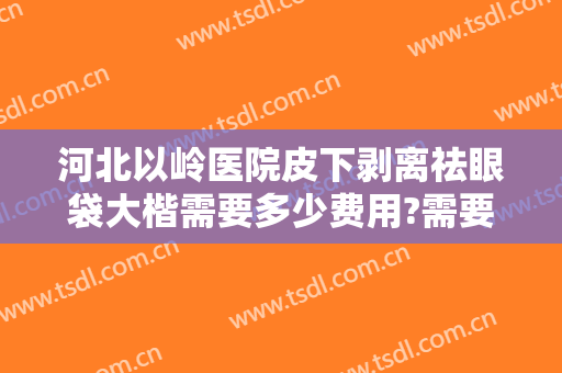 河北以岭医院皮下剥离祛眼袋大楷需要多少费用?需要多久恢复?