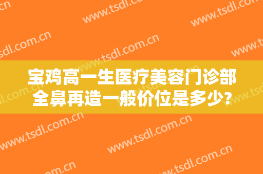 宝鸡高一生医疗美容门诊部全鼻再造一般价位是多少?好不好?