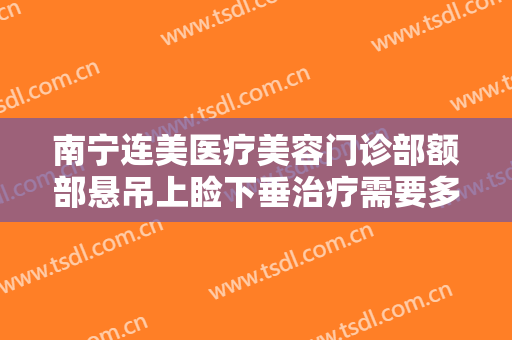 南宁连美医疗美容门诊部额部悬吊上睑下垂治疗需要多少费用?可靠吗?