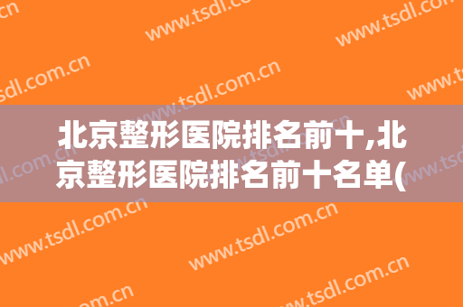 北京整形医院排名前十,北京整形医院排名前十名单(北京前十名的整形医院)