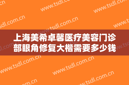 上海美希卓馨医疗美容门诊部眼角修复大楷需要多少钱?多长时间恢复?