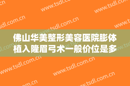 佛山华美整形美容医院膨体植入隆眉弓术一般价位是多少钱?可靠吗?(假体隆眉弓手术)