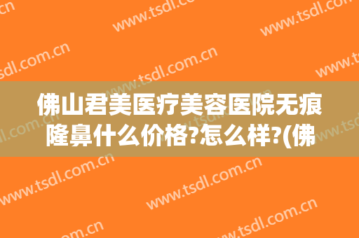 佛山君美医疗美容医院无痕隆鼻什么价格?怎么样?(佛山君美医疗美容医院无痕隆鼻什么价格?怎么样呢)