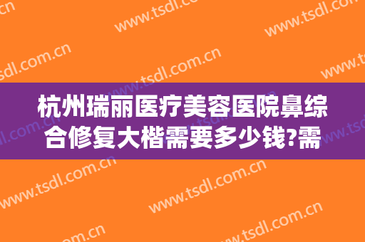 杭州瑞丽医疗美容医院鼻综合修复大楷需要多少钱?需要多久恢复?(杭州瑞丽整形美容医院)
