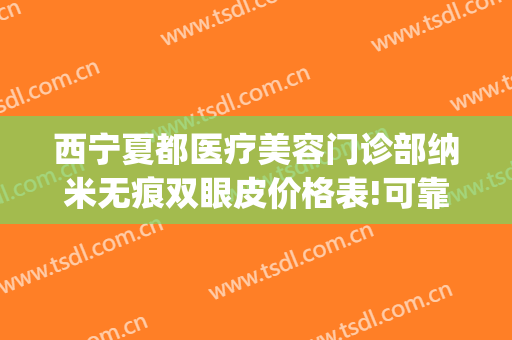 西宁夏都医疗美容门诊部纳米无痕双眼皮价格表!可靠吗?(宁夏双眼皮手术)
