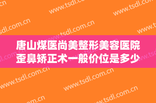 唐山煤医尚美整形美容医院歪鼻矫正术一般价位是多少费用?贵不贵?(唐山尚美整形医院怎么样)