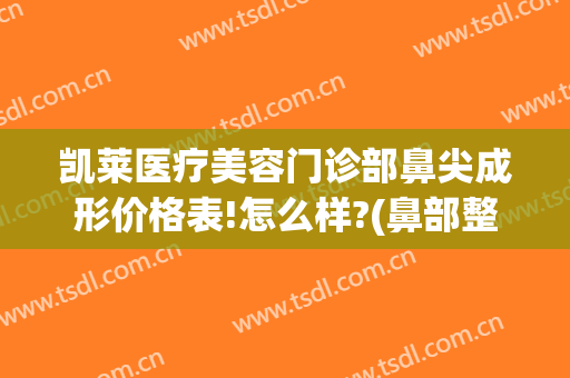 凯莱医疗美容门诊部鼻尖成形价格表!怎么样?(鼻部整形美容)