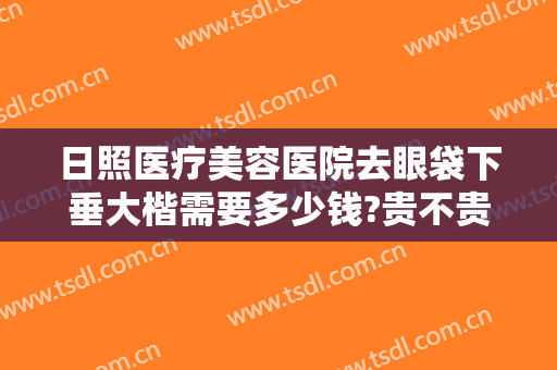 日照医疗美容医院去眼袋下垂大楷需要多少钱?贵不贵?