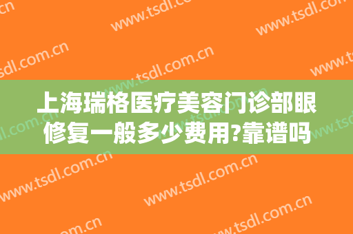 上海瑞格医疗美容门诊部眼修复一般多少费用?靠谱吗?(上海瑞格医疗整形医院怎么样)