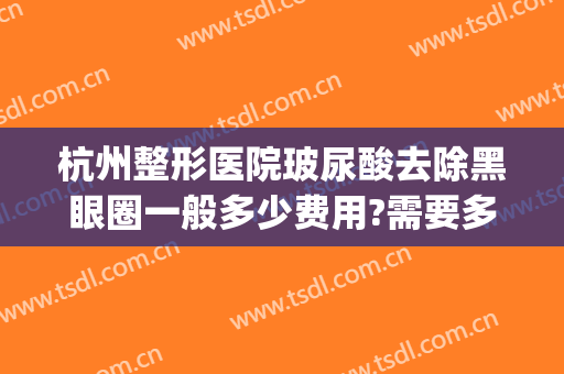 杭州整形医院玻尿酸去除黑眼圈一般多少费用?需要多久恢复?(玻尿酸祛黑眼圈多少钱)