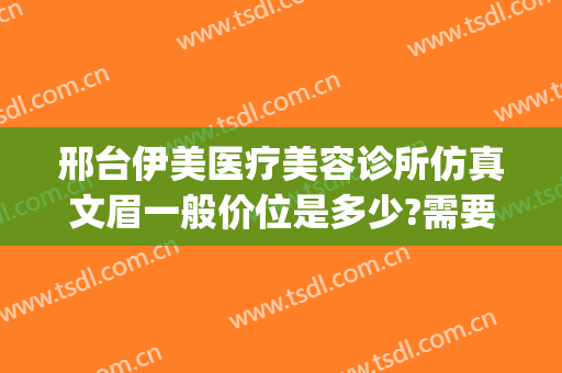 邢台伊美医疗美容诊所仿真文眉一般价位是多少?需要多久恢复?(邢台伊美整形怎么样)