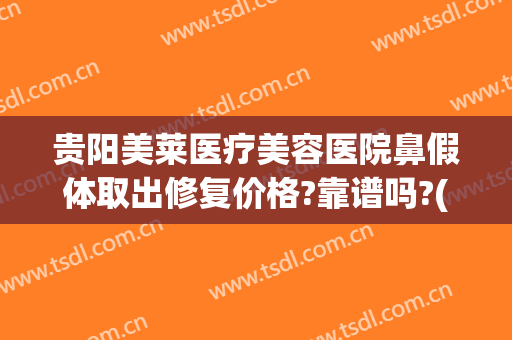 贵阳美莱医疗美容医院鼻假体取出修复价格?靠谱吗?(贵阳美莱整形医院正规吗)