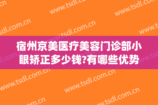 宿州京美医疗美容门诊部小眼矫正多少钱?有哪些优势?(宿州京美医疗美容怎么样)