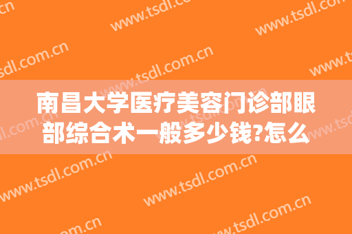 南昌大学医疗美容门诊部眼部综合术一般多少钱?怎么样?(南昌大学医疗美容门诊部医院概况)