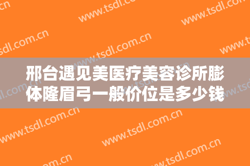 邢台遇见美医疗美容诊所膨体隆眉弓一般价位是多少钱?效果怎么样?