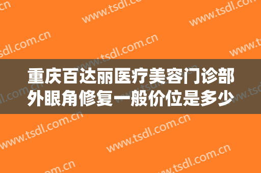 重庆百达丽医疗美容门诊部外眼角修复一般价位是多少?效果怎么样?(上海百达丽整形医院)