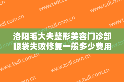 洛阳毛大夫整形美容门诊部眼袋失败修复一般多少费用?多长时间恢复?