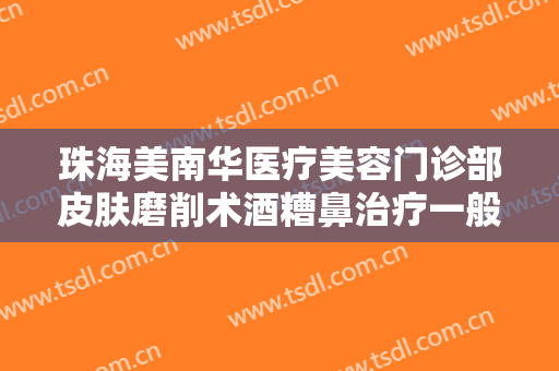 珠海美南华医疗美容门诊部皮肤磨削术酒糟鼻治疗一般价位是多少费用?可靠吗?