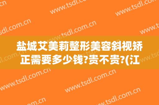 盐城艾美莉整形美容斜视矫正需要多少钱?贵不贵?(江苏盐城艾美莉整形医院)